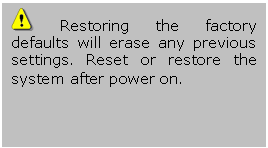 Casella di testo:   Restoring the factory defaults will erase any previous settings. Reset or restore the system after power on.