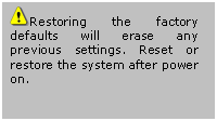 Casella di testo:  Restoring the factory defaults will erase any previous settings. Reset or restore the system after power on.